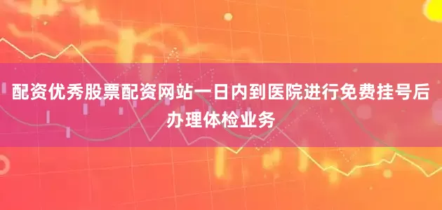 配资优秀股票配资网站一日内到医院进行免费挂号后办理体检业务