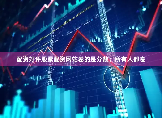 配资好评股票配资网站卷的是分数；所有人都卷