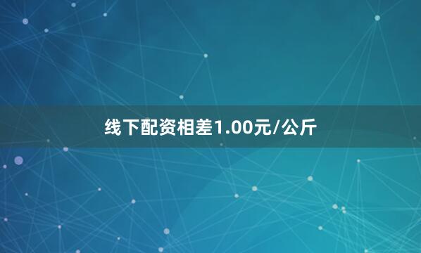 线下配资相差1.00元/公斤