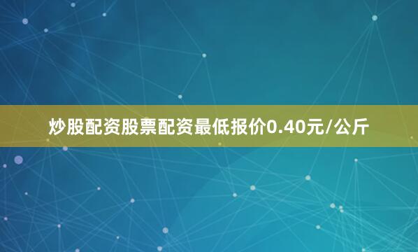 炒股配资股票配资最低报价0.40元/公斤