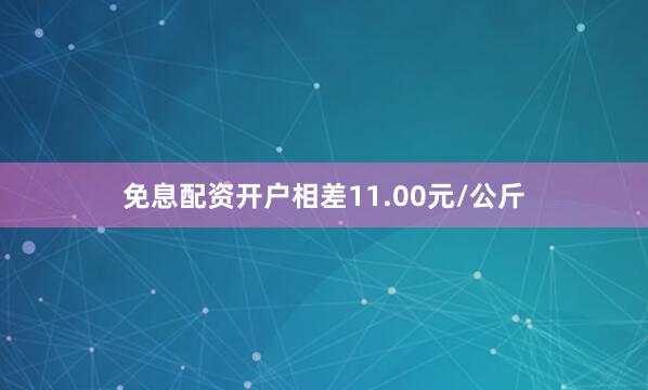 免息配资开户相差11.00元/公斤