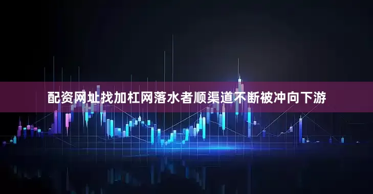 配资网址找加杠网落水者顺渠道不断被冲向下游