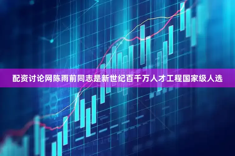 配资讨论网陈雨前同志是新世纪百千万人才工程国家级人选