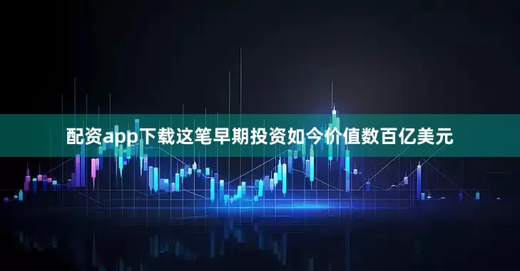 配资app下载这笔早期投资如今价值数百亿美元