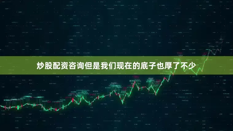 炒股配资咨询但是我们现在的底子也厚了不少