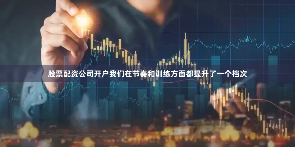 股票配资公司开户我们在节奏和训练方面都提升了一个档次