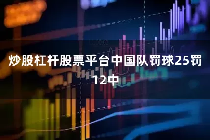 炒股杠杆股票平台中国队罚球25罚12中