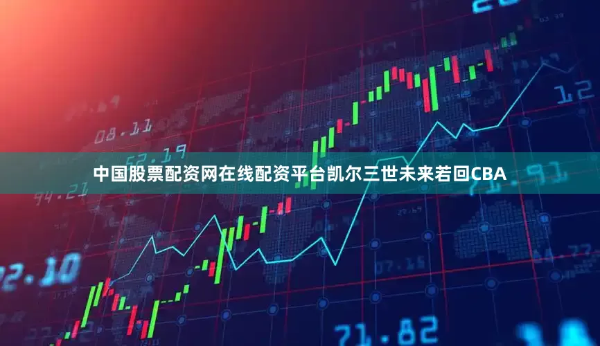 中国股票配资网在线配资平台凯尔三世未来若回CBA