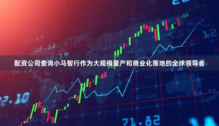 配资公司查询小马智行作为大规模量产和商业化落地的全球领导者