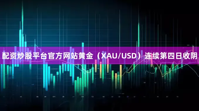配资炒股平台官方网站黄金（XAU/USD）连续第四日收阴