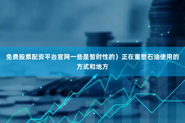 免费股票配资平台官网一些是暂时性的）正在重塑石油使用的方式和地方