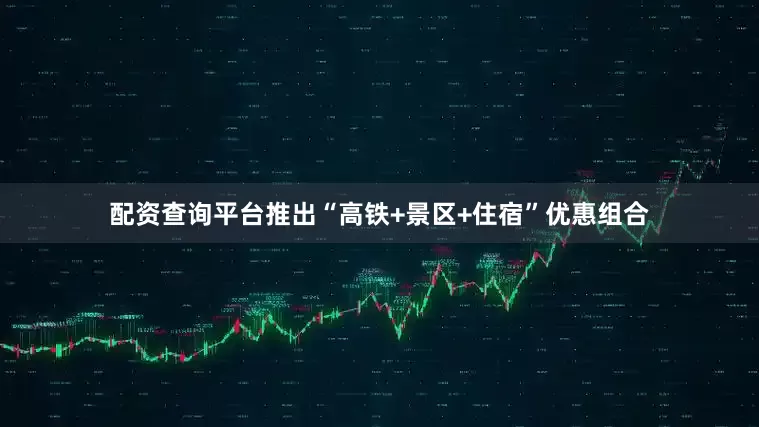 配资查询平台推出“高铁+景区+住宿”优惠组合