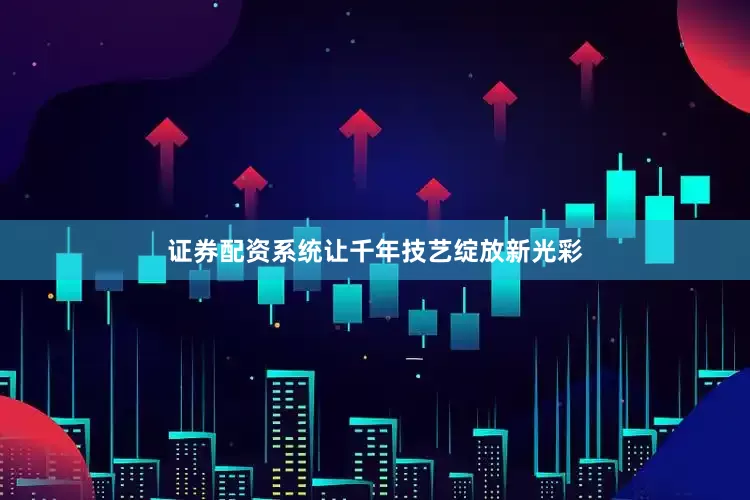 证券配资系统让千年技艺绽放新光彩