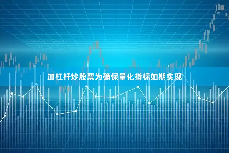 加杠杆炒股票为确保量化指标如期实现