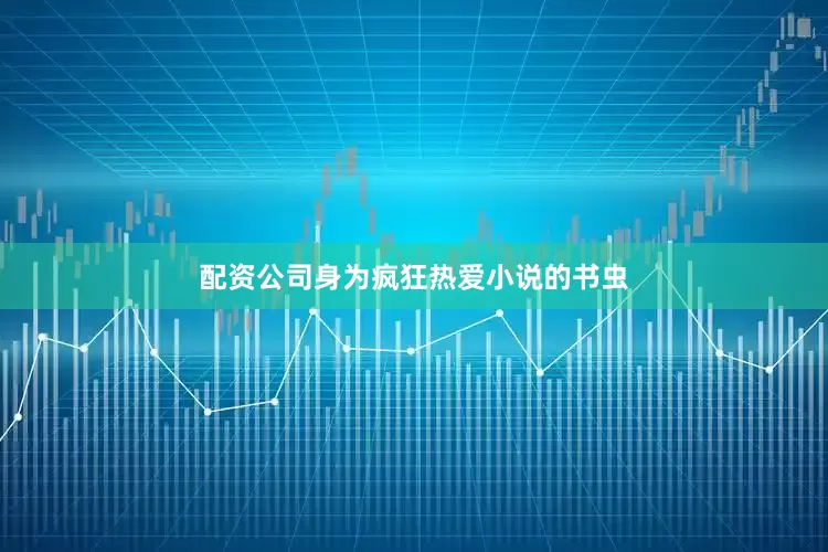 配资公司身为疯狂热爱小说的书虫