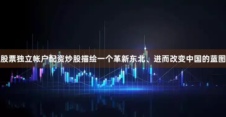 股票独立帐户配资炒股描绘一个革新东北、进而改变中国的蓝图