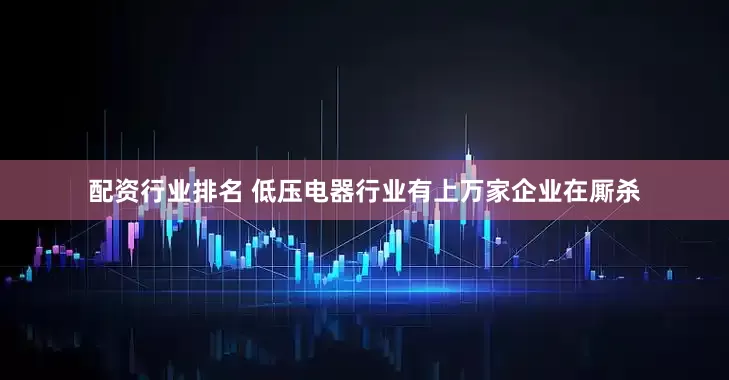 配资行业排名 低压电器行业有上万家企业在厮杀