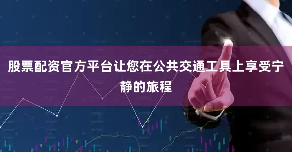 股票配资官方平台让您在公共交通工具上享受宁静的旅程