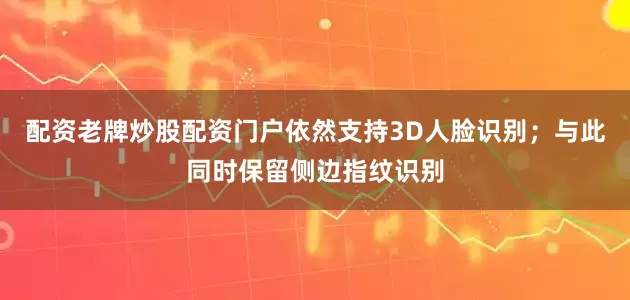 配资老牌炒股配资门户依然支持3D人脸识别；与此同时保留侧边指纹识别