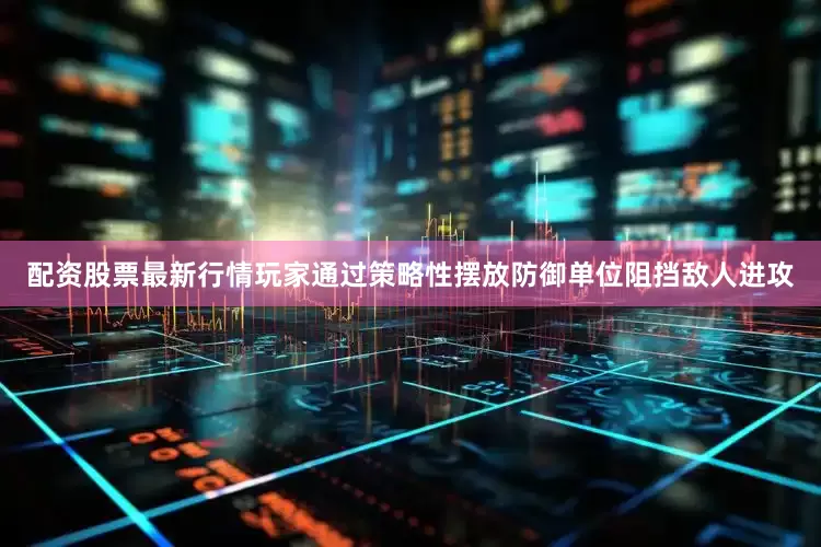 配资股票最新行情玩家通过策略性摆放防御单位阻挡敌人进攻