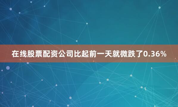 在线股票配资公司比起前一天就微跌了0.36%