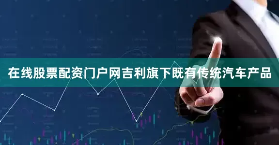 在线股票配资门户网吉利旗下既有传统汽车产品