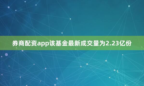 券商配资app该基金最新成交量为2.23亿份