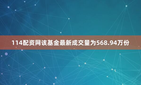 114配资网该基金最新成交量为568.94万份