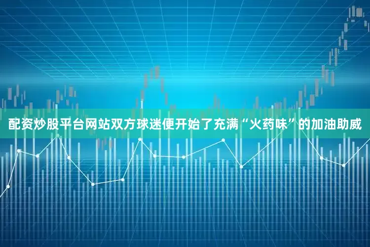 配资炒股平台网站双方球迷便开始了充满“火药味”的加油助威