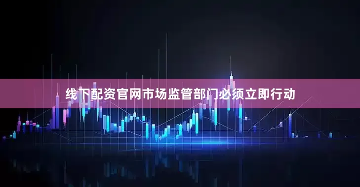 线下配资官网市场监管部门必须立即行动