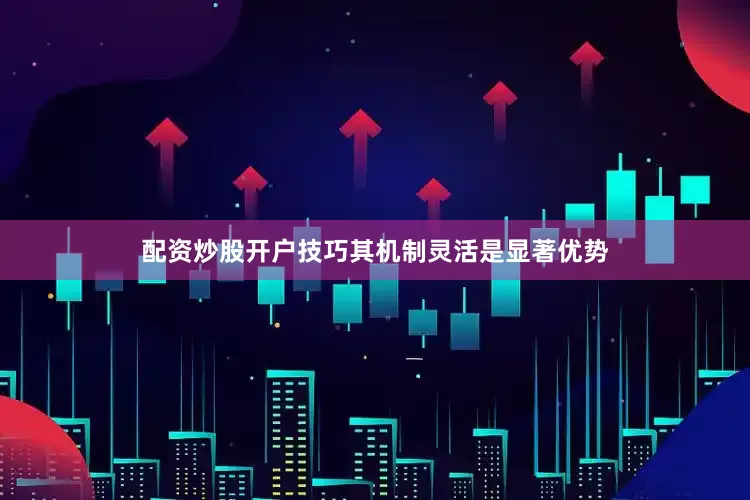 配资炒股开户技巧其机制灵活是显著优势