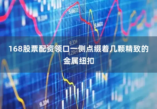 168股票配资领口一侧点缀着几颗精致的金属纽扣