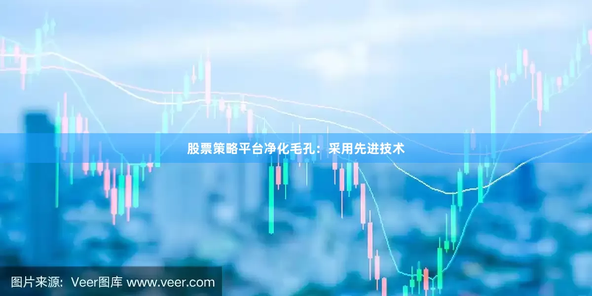 股票策略平台净化毛孔：采用先进技术