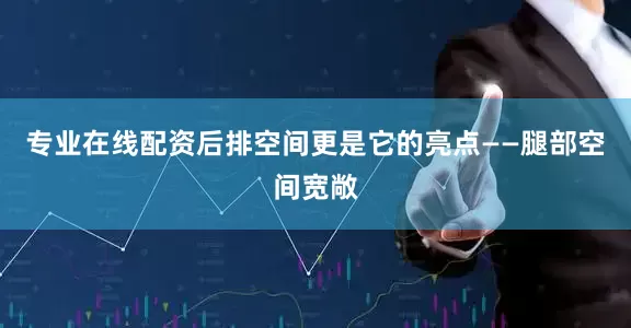 专业在线配资后排空间更是它的亮点——腿部空间宽敞