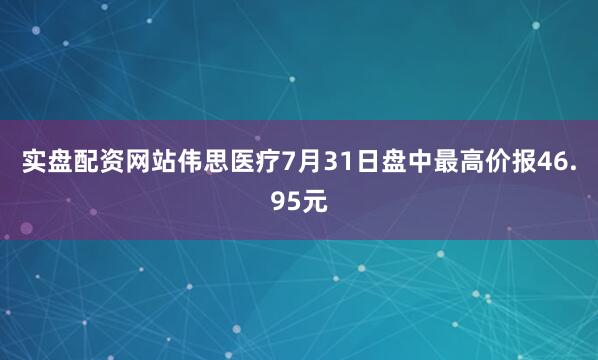 实盘配资网站伟思医疗7月31日盘中最高价报46.95元