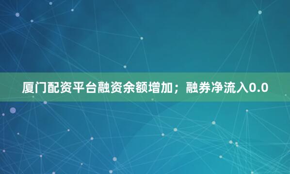 厦门配资平台融资余额增加；融券净流入0.0