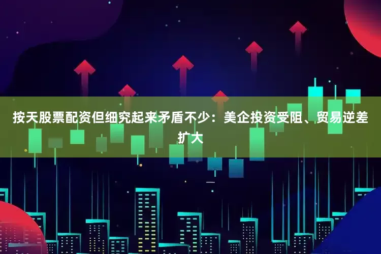 按天股票配资但细究起来矛盾不少：美企投资受阻、贸易逆差扩大