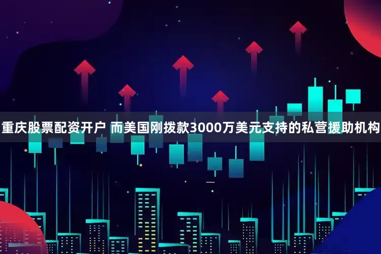 重庆股票配资开户 而美国刚拨款3000万美元支持的私营援助机构