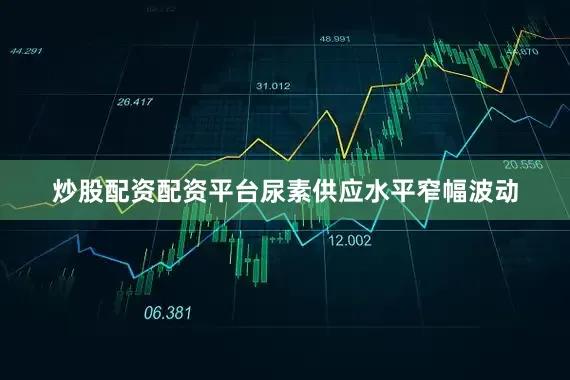 炒股配资配资平台尿素供应水平窄幅波动