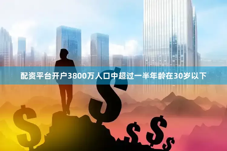 配资平台开户3800万人口中超过一半年龄在30岁以下