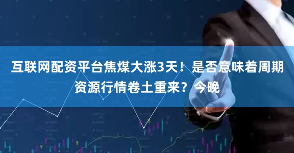 互联网配资平台焦煤大涨3天！是否意味着周期资源行情卷土重来？今晚