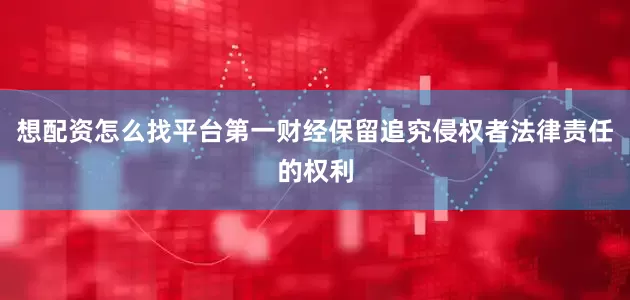 想配资怎么找平台第一财经保留追究侵权者法律责任的权利