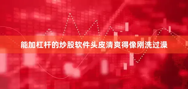 能加杠杆的炒股软件头皮清爽得像刚洗过澡