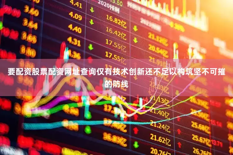 要配资股票配资网址查询仅有技术创新还不足以构筑坚不可摧的防线