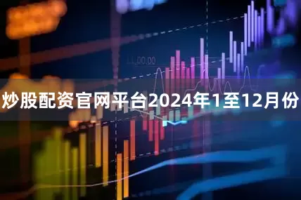 炒股配资官网平台　　2024年1至12月份