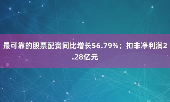 最可靠的股票配资同比增长56.79%；扣非净利润2.28亿元