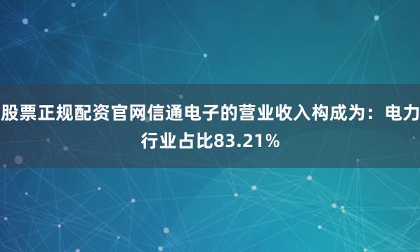 股票正规配资官网信通电子的营业收入构成为：电力行业占比83.21%