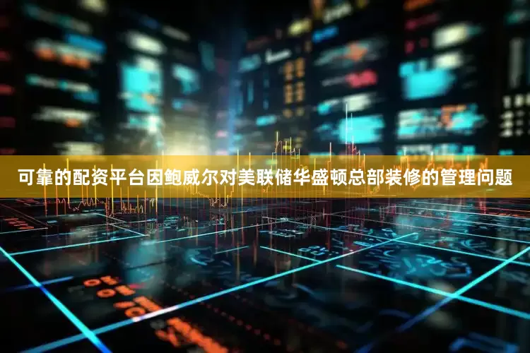 可靠的配资平台因鲍威尔对美联储华盛顿总部装修的管理问题