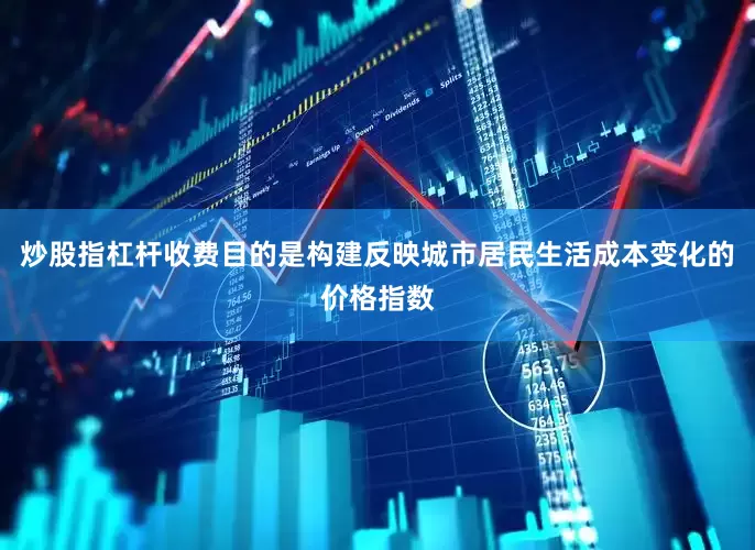 炒股指杠杆收费目的是构建反映城市居民生活成本变化的价格指数
