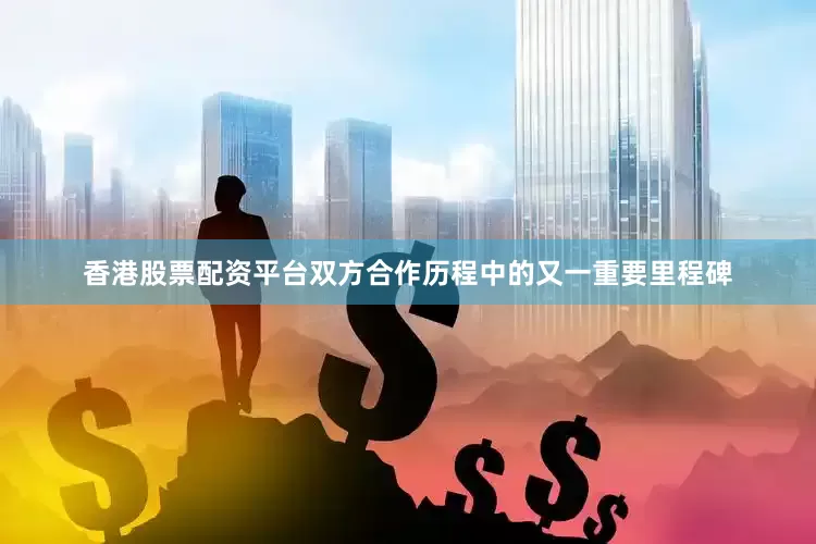香港股票配资平台双方合作历程中的又一重要里程碑